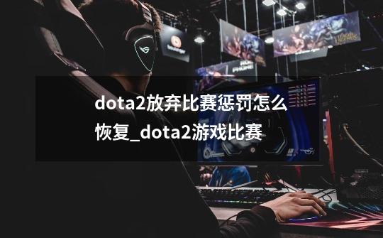 dota2放弃比赛惩罚怎么恢复_dota2游戏比赛-第1张-游戏相关-智辉科技