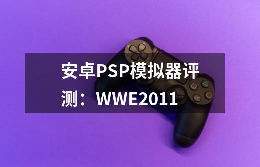 安卓PSP模拟器评测：WWE2011-第1张-游戏相关-智辉科技