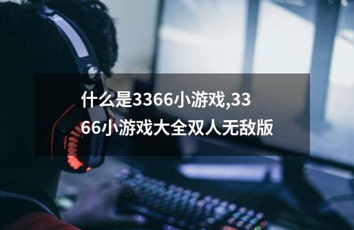 什么是3366小游戏,3366小游戏大全双人无敌版-第1张-游戏相关-智辉科技