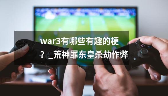 war3有哪些有趣的梗？_荒神罪东皇杀劫作弊-第1张-游戏相关-智辉科技