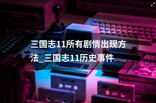 三国志11所有剧情出现方法_三国志11历史事件-第1张-游戏相关-智辉科技