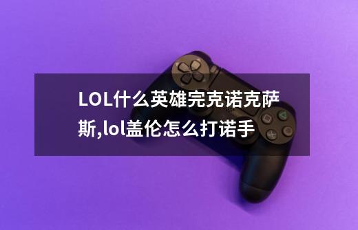 LOL什么英雄完克诺克萨斯,lol盖伦怎么打诺手-第1张-游戏相关-智辉科技