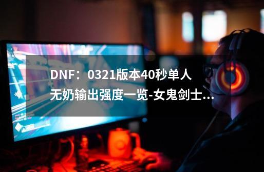 DNF：0321版本40秒单人无奶输出强度一览-女鬼剑士篇-第1张-游戏相关-智辉科技