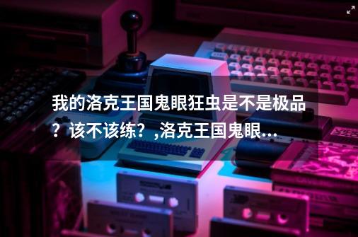 我的洛克王国鬼眼狂虫是不是极品？该不该练？,洛克王国鬼眼狂虫性格推荐-第1张-游戏相关-智辉科技