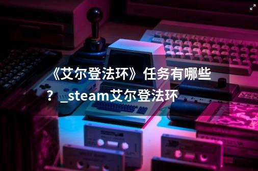 《艾尔登法环》任务有哪些？_steam艾尔登法环-第1张-游戏相关-智辉科技