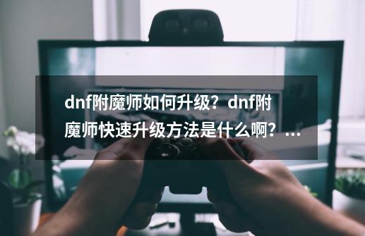 dnf附魔师如何升级？dnf附魔师快速升级方法是什么啊？,dnf附魔师怎么升级快一点-第1张-游戏相关-智辉科技