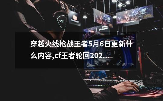 穿越火线枪战王者5月6日更新什么内容,cf王者轮回2021年9月-第1张-游戏相关-智辉科技