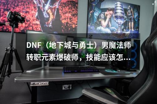 DNF（地下城与勇士）男魔法师转职元素爆破师，技能应该怎么学，哪些要学，学多少级就可以了？_地下城与勇士男法师转职-第1张-游戏相关-智辉科技