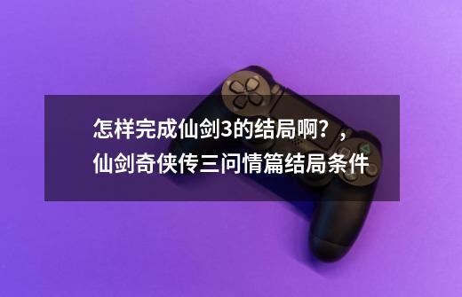 怎样完成仙剑3的结局啊？,仙剑奇侠传三问情篇结局条件-第1张-游戏相关-智辉科技