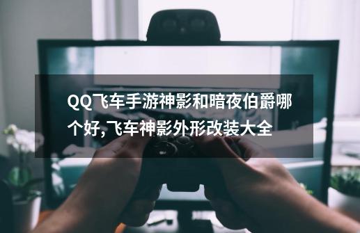 QQ飞车手游神影和暗夜伯爵哪个好,飞车神影外形改装大全-第1张-游戏相关-智辉科技