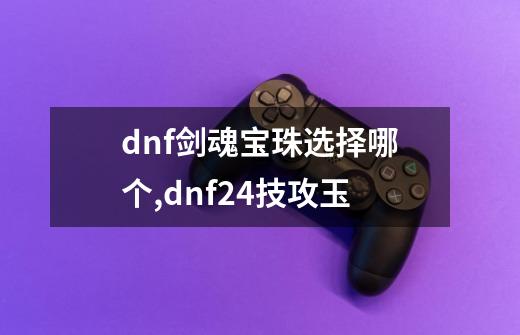 dnf剑魂宝珠选择哪个,dnf24技攻玉-第1张-游戏相关-智辉科技