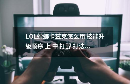 LOL螳螂卡兹克怎么用 技能升级顺序 上 中 打野 打法 出装 符文 天赋 求详解,螳螂lol技能加点-第1张-游戏相关-智辉科技