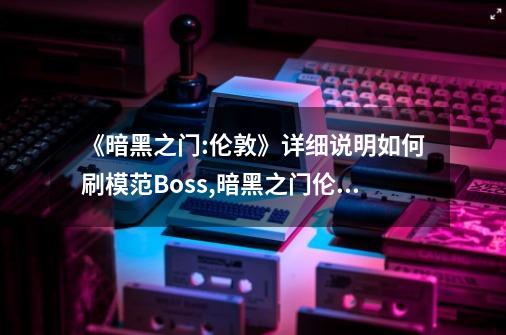 《暗黑之门:伦敦》详细说明如何刷模范Boss,暗黑之门伦敦剧情解析-第1张-游戏相关-智辉科技