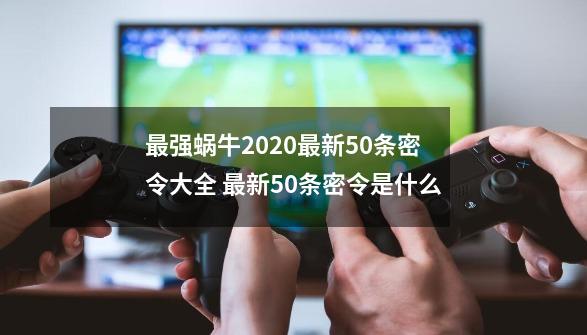 最强蜗牛2020最新50条密令大全 最新50条密令是什么-第1张-游戏相关-智辉科技