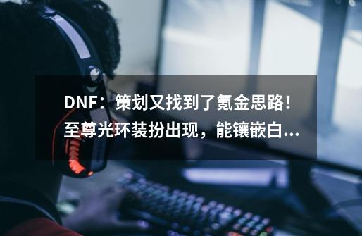 DNF：策划又找到了氪金思路！至尊光环装扮出现，能镶嵌白金徽章-第1张-游戏相关-智辉科技