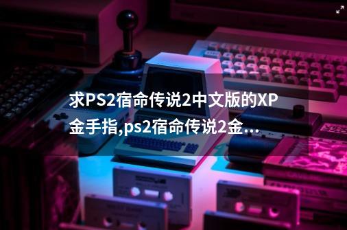 求PS2宿命传说2中文版的XP金手指,ps2宿命传说2金手指代码-第1张-游戏相关-智辉科技