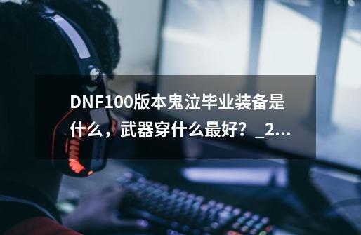 DNF100版本鬼泣毕业装备是什么，武器穿什么最好？_2021最新dnf鬼泣100级装备选择-第1张-游戏相关-智辉科技