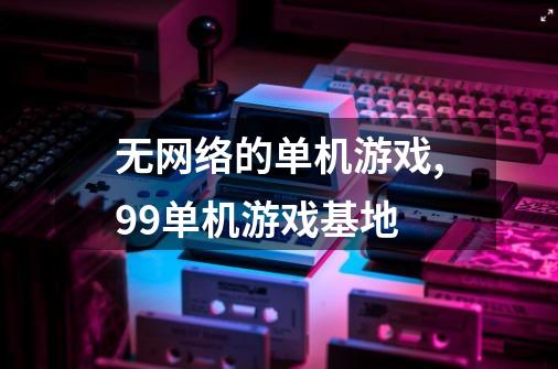 无网络的单机游戏,99单机游戏基地-第1张-游戏相关-智辉科技