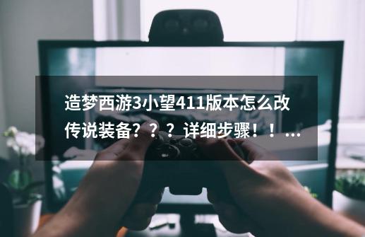 造梦西游3小望4.1.1版本怎么改传说装备？？？详细步骤！！！,造梦西游无双更新公告-第1张-游戏相关-智辉科技