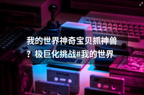 我的世界神奇宝贝抓神兽？极巨化挑战#我的世界-第1张-游戏相关-智辉科技