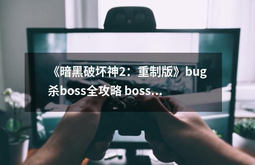 《暗黑破坏神2：重制版》bug杀boss全攻略 boss掉落一览-第1张-游戏相关-智辉科技