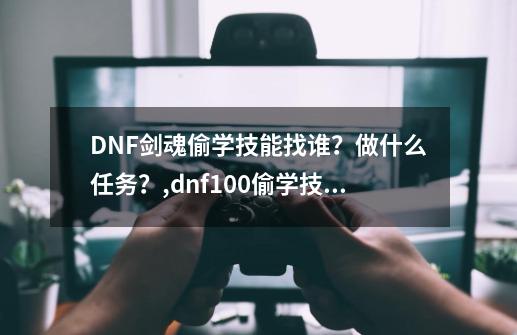 DNF剑魂偷学技能找谁？做什么任务？,dnf100偷学技能任务流程-第1张-游戏相关-智辉科技