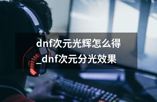 dnf次元光辉怎么得_dnf次元分光效果-第1张-游戏相关-智辉科技