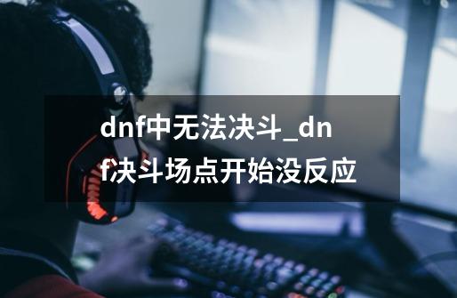 dnf中无法决斗_dnf决斗场点开始没反应-第1张-游戏相关-智辉科技