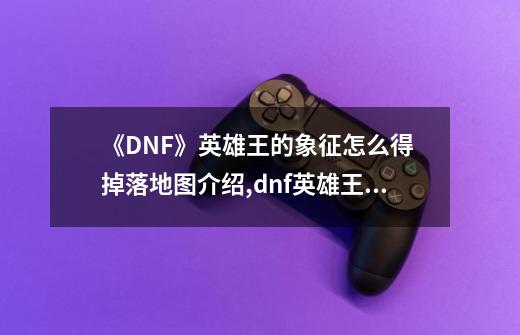 《DNF》英雄王的象征怎么得 掉落地图介绍,dnf英雄王的象征-第1张-游戏相关-智辉科技