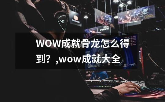 WOW成就骨龙怎么得到？,wow成就大全-第1张-游戏相关-智辉科技