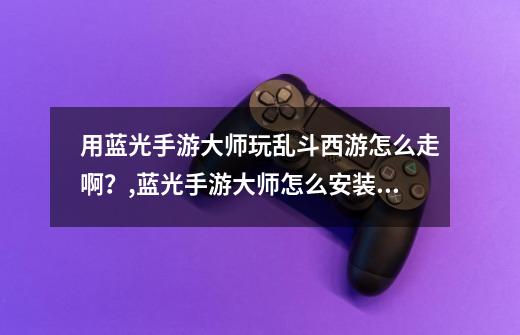 用蓝光手游大师玩乱斗西游怎么走啊？,蓝光手游大师怎么安装游戏-第1张-游戏相关-智辉科技