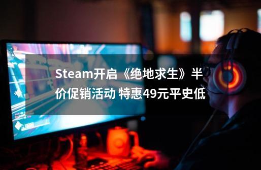 Steam开启《绝地求生》半价促销活动 特惠49元平史低-第1张-游戏相关-智辉科技