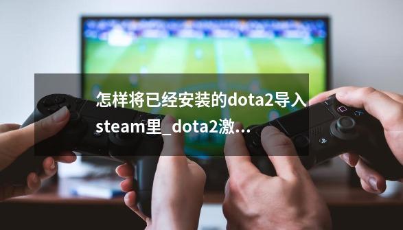 怎样将已经安装的dota2导入steam里_dota2激活码反和谐-第1张-游戏相关-智辉科技