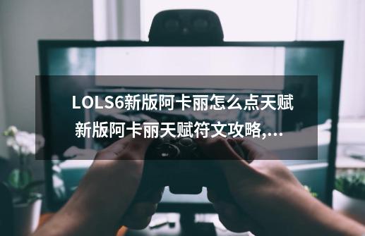 LOLS6新版阿卡丽怎么点天赋 新版阿卡丽天赋符文攻略,新阿卡丽符文天赋-第1张-游戏相关-智辉科技