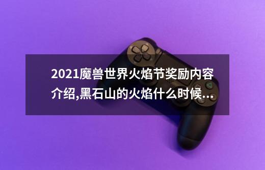 2021魔兽世界火焰节奖励内容介绍,黑石山的火焰什么时候退环境-第1张-游戏相关-智辉科技