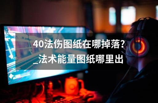 40法伤图纸在哪掉落？_法术能量图纸哪里出-第1张-游戏相关-智辉科技