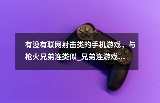 有没有联网射击类的手机游戏，与枪火兄弟连类似_兄弟连游戏手游版-第1张-游戏相关-智辉科技