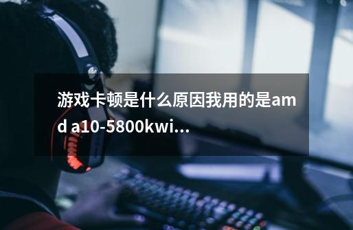 游戏卡顿是什么原因.我用的是amd a10-5800k.win7.英雄联盟有延迟,英雄联盟掉帧amd显卡-第1张-游戏相关-智辉科技