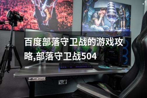 百度部落守卫战的游戏攻略,部落守卫战504-第1张-游戏相关-智辉科技