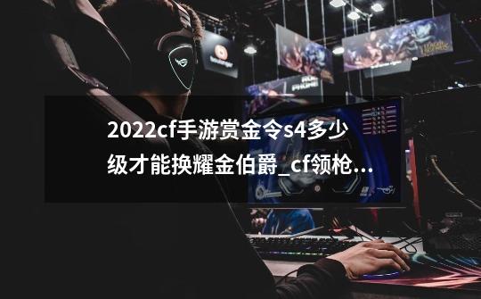 2022cf手游赏金令s4多少级才能换耀金伯爵_cf领枪软件-第1张-游戏相关-智辉科技