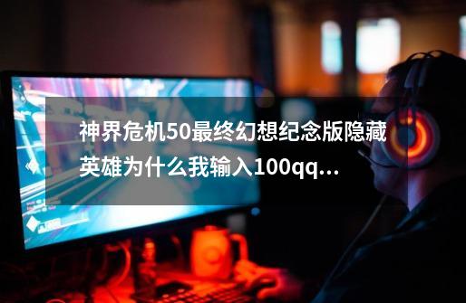 神界危机5.0最终幻想纪念版隐藏英雄为什么我输入100qq.5d6d..YOY0YOYO乐乐出不来,神界危机最终版42攻略-第1张-游戏相关-智辉科技