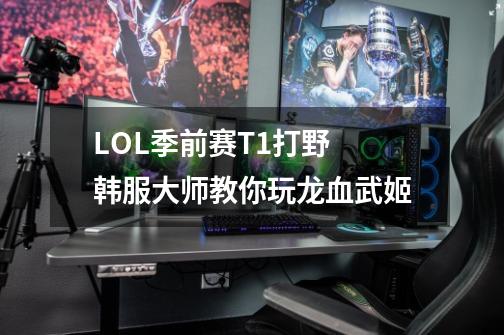 LOL季前赛T1打野 韩服大师教你玩龙血武姬-第1张-游戏相关-智辉科技