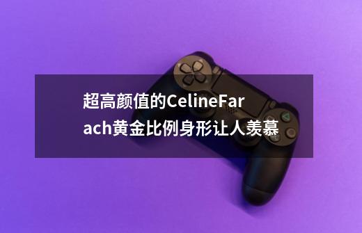 超高颜值的CelineFarach黄金比例身形让人羡慕-第1张-游戏相关-智辉科技