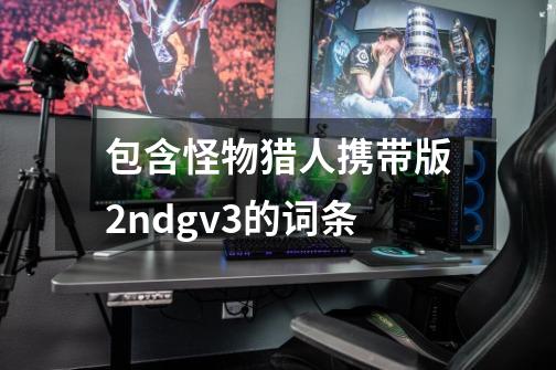 包含怪物猎人携带版2ndgv3的词条-第1张-游戏相关-智辉科技