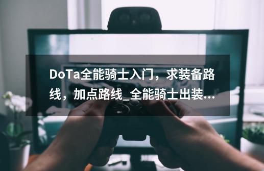 DoTa全能骑士入门，求装备路线，加点路线_全能骑士出装683-第1张-游戏相关-智辉科技