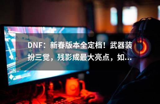 DNF：新春版本全定档！武器装扮三觉，残影成最大亮点，如何评价？,dnf男法师武器装扮大全-第1张-游戏相关-智辉科技