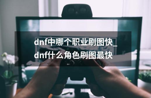 dnf中哪个职业刷图快_dnf什么角色刷图最快-第1张-游戏相关-智辉科技