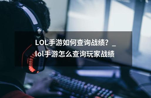 LOL手游如何查询战绩？_lol手游怎么查询玩家战绩-第1张-游戏相关-智辉科技