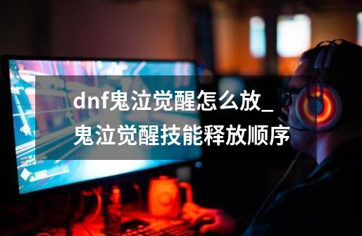 dnf鬼泣觉醒怎么放_鬼泣觉醒技能释放顺序-第1张-游戏相关-智辉科技