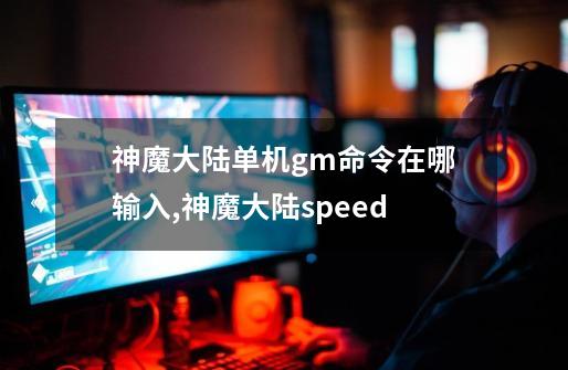 神魔大陆单机gm命令在哪输入,神魔大陆speed-第1张-游戏相关-智辉科技